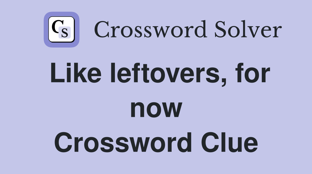 Like leftovers, for now Crossword Clue