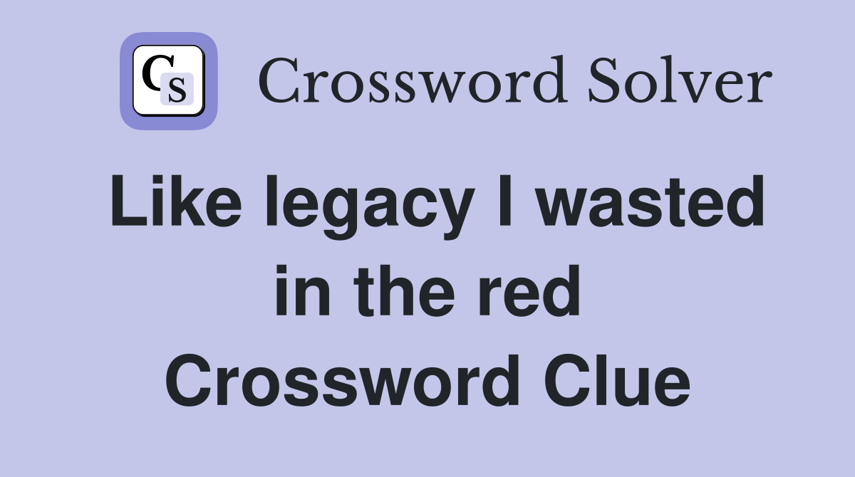 Like legacy I wasted in the red Crossword Clue
