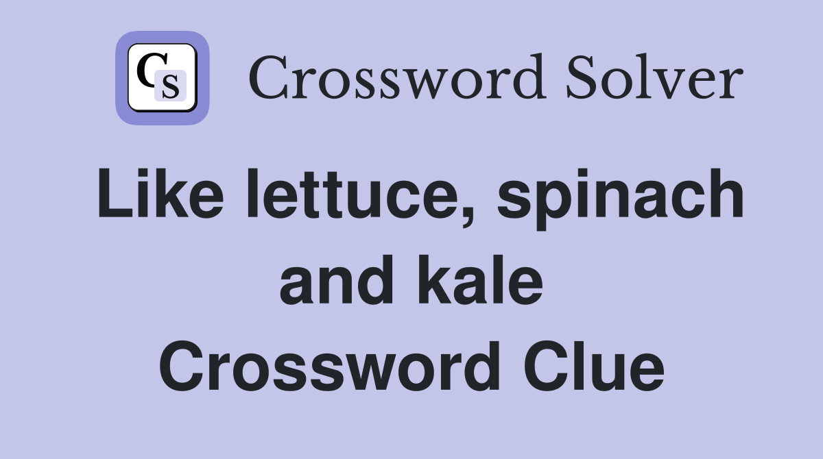 Like lettuce, spinach and kale Crossword Clue