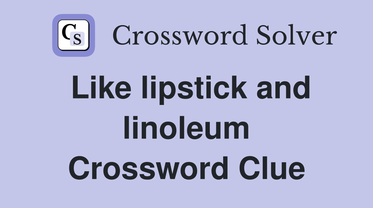 Like lipstick and linoleum Crossword Clue