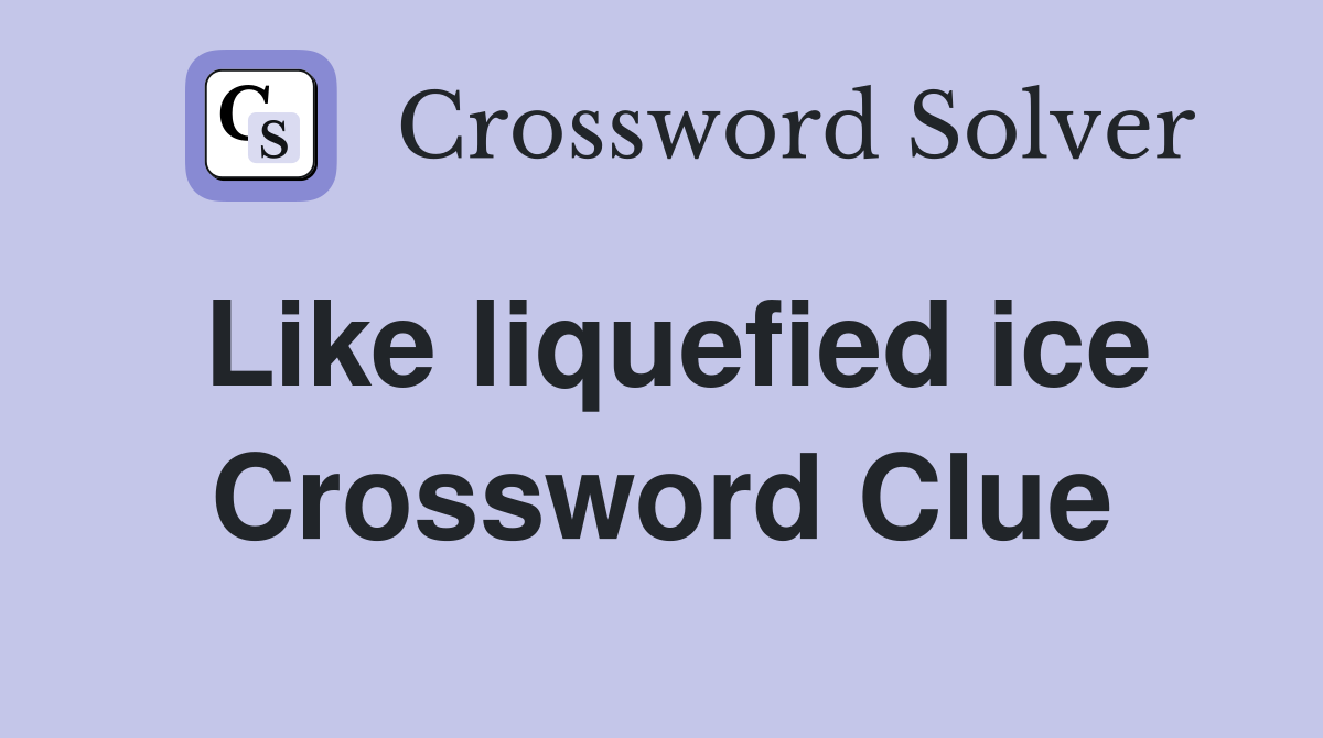 Like liquefied ice Crossword Clue