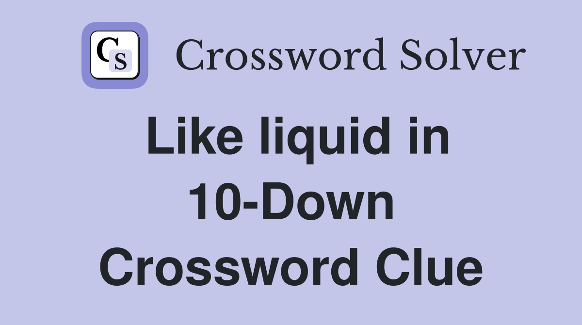 Like liquid in 10-Down Crossword Clue