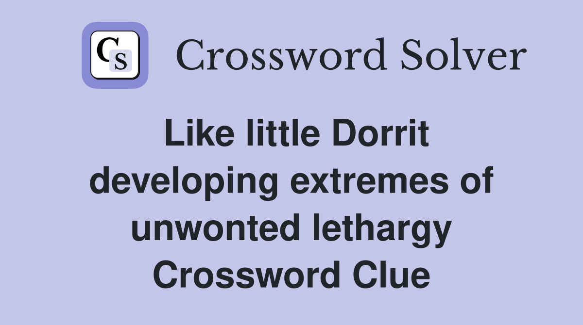 Like little Dorrit developing extremes of unwonted lethargy Crossword Clue