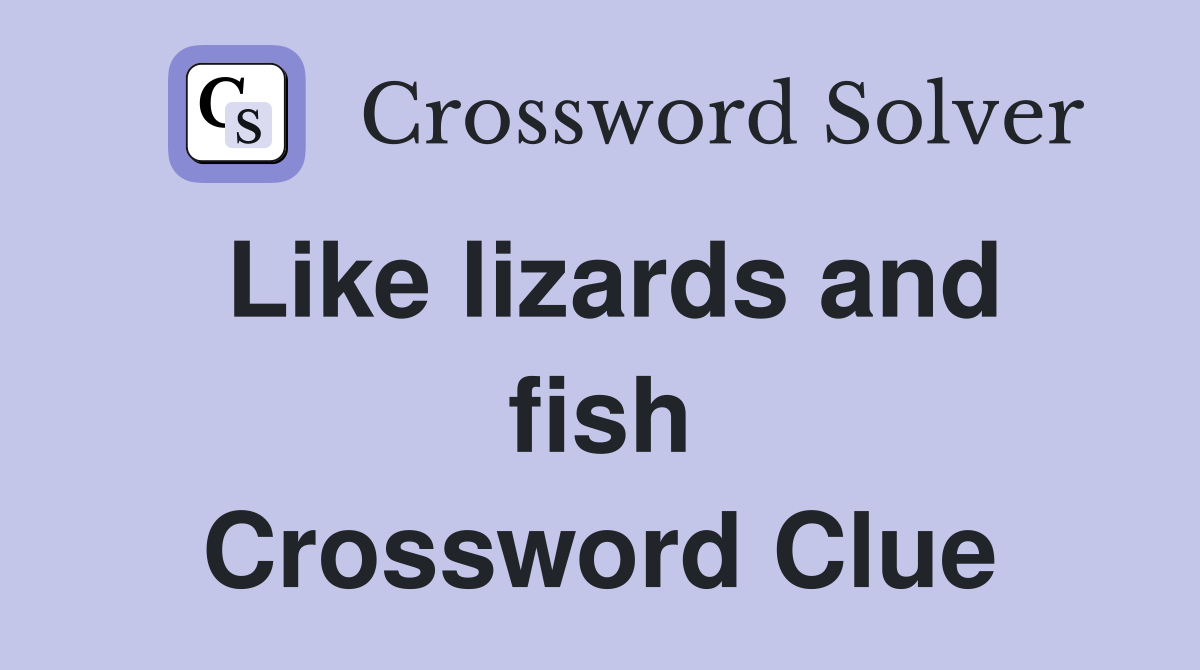 Like lizards and fish Crossword Clue