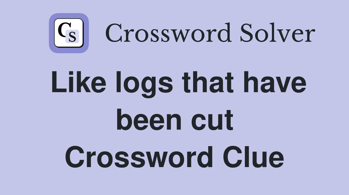 Like logs that have been cut Crossword Clue