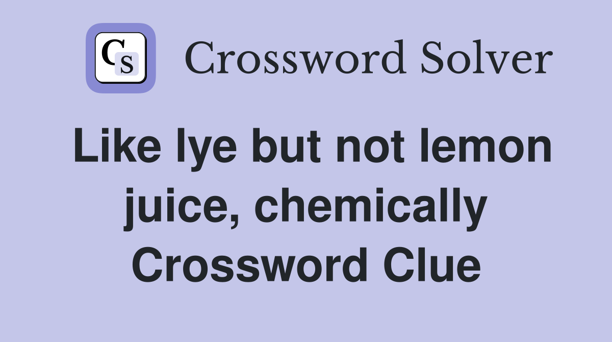 Like lye but not lemon juice, chemically Crossword Clue