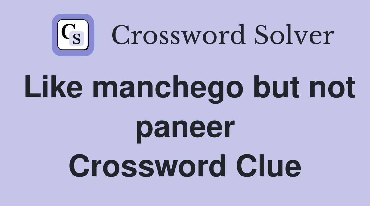 Like manchego but not paneer Crossword Clue