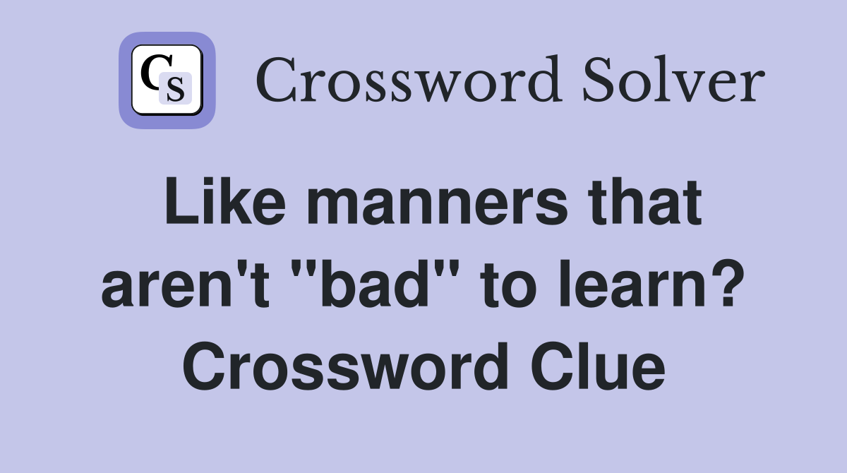 Like manners that aren't "bad" to learn? Crossword Clue