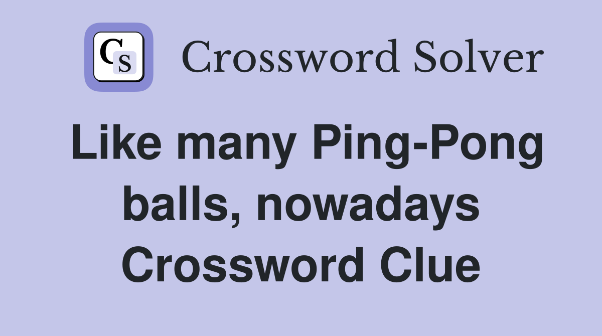 Like many Ping-Pong balls, nowadays Crossword Clue