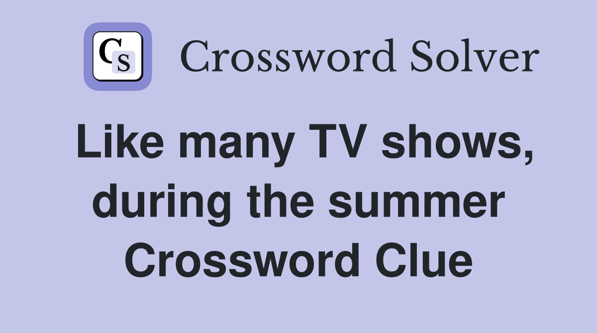 Like many TV shows, during the summer Crossword Clue