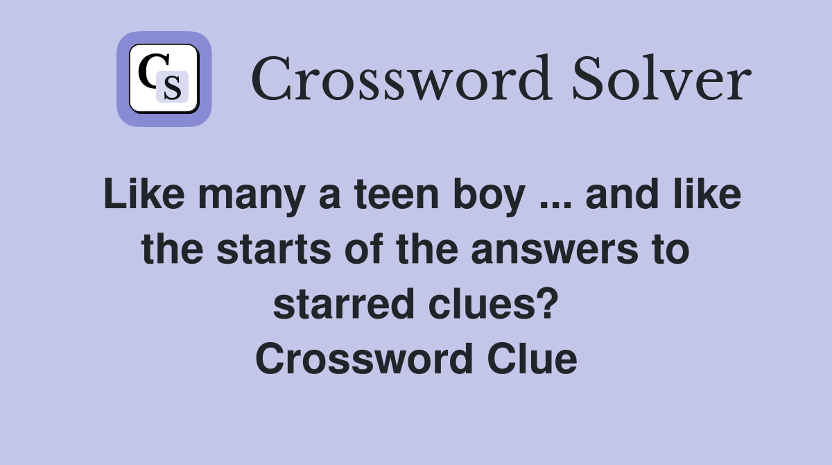 Like many a teen boy ... and like the starts of the answers to starred clues? Crossword Clue
