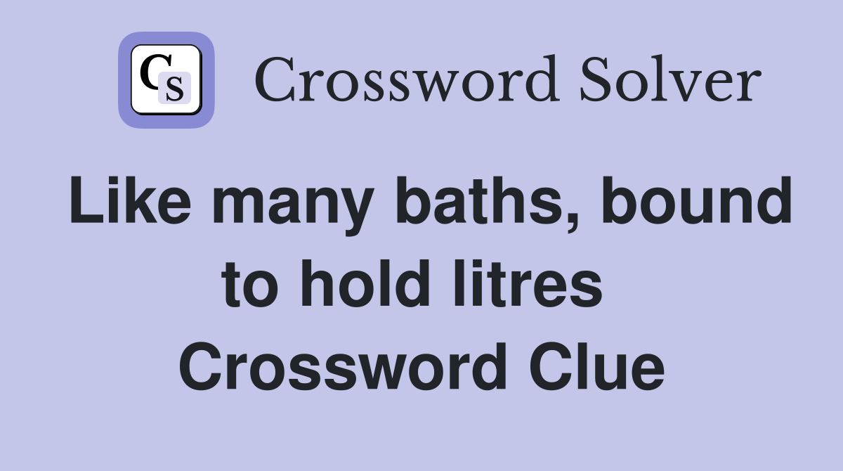 Like many baths, bound to hold litres  Crossword Clue