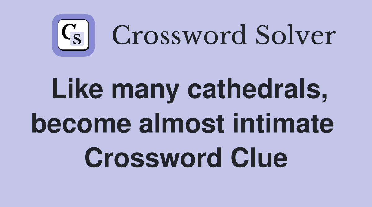 Like many cathedrals, become almost intimate  Crossword Clue