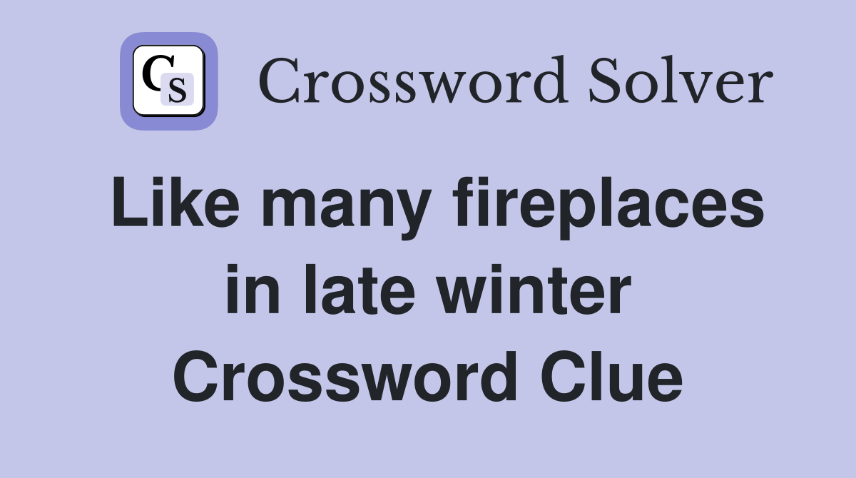 Like many fireplaces in late winter Crossword Clue
