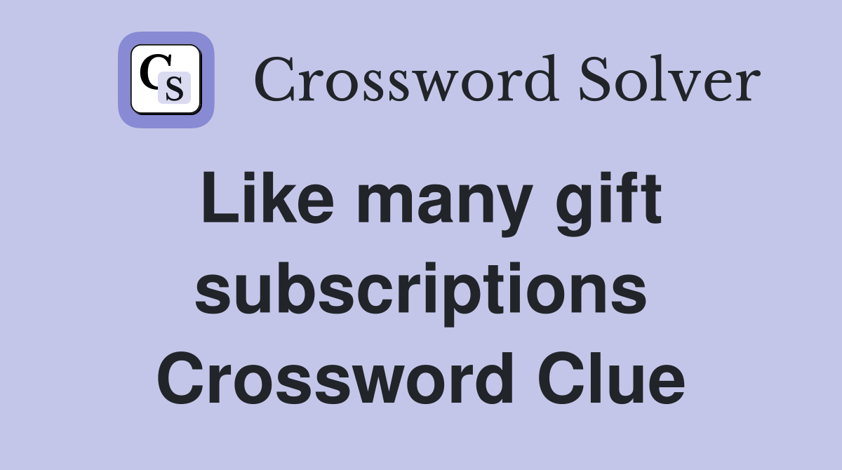 Like many gift subscriptions Crossword Clue