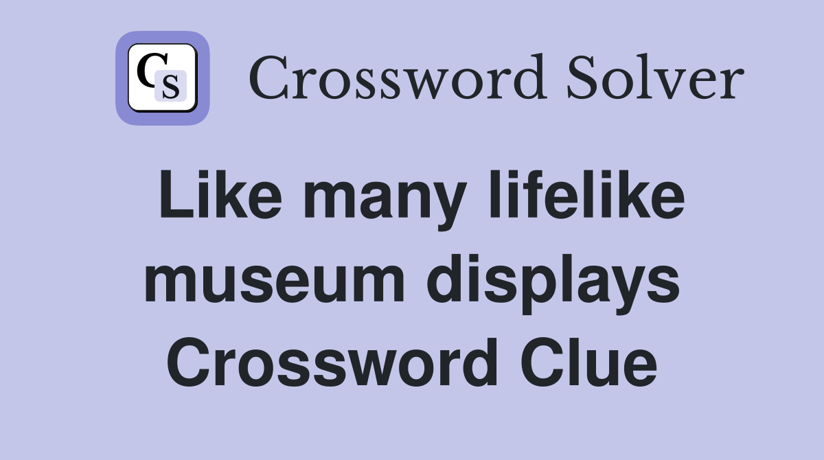 Like many lifelike museum displays Crossword Clue