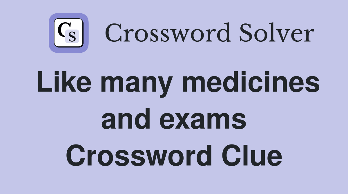 Like many medicines and exams Crossword Clue