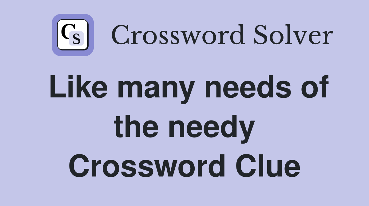 Like many needs of the needy Crossword Clue