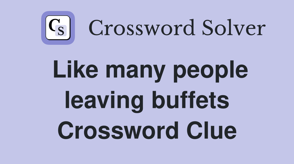 Like many people leaving buffets Crossword Clue