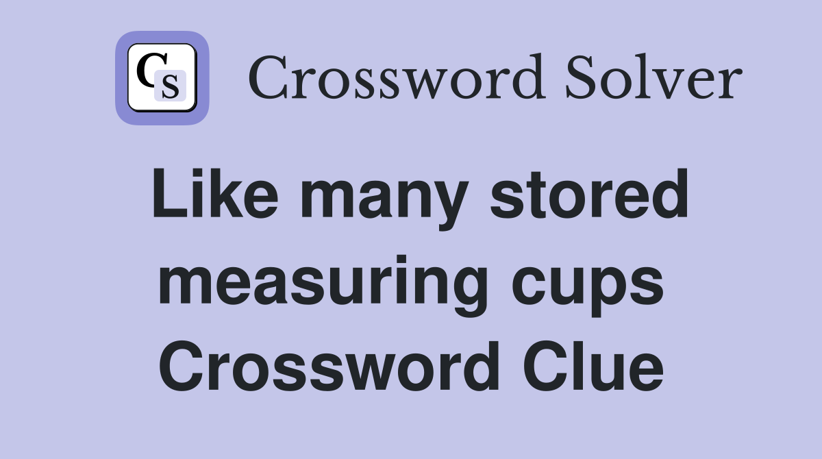 Like many stored measuring cups Crossword Clue