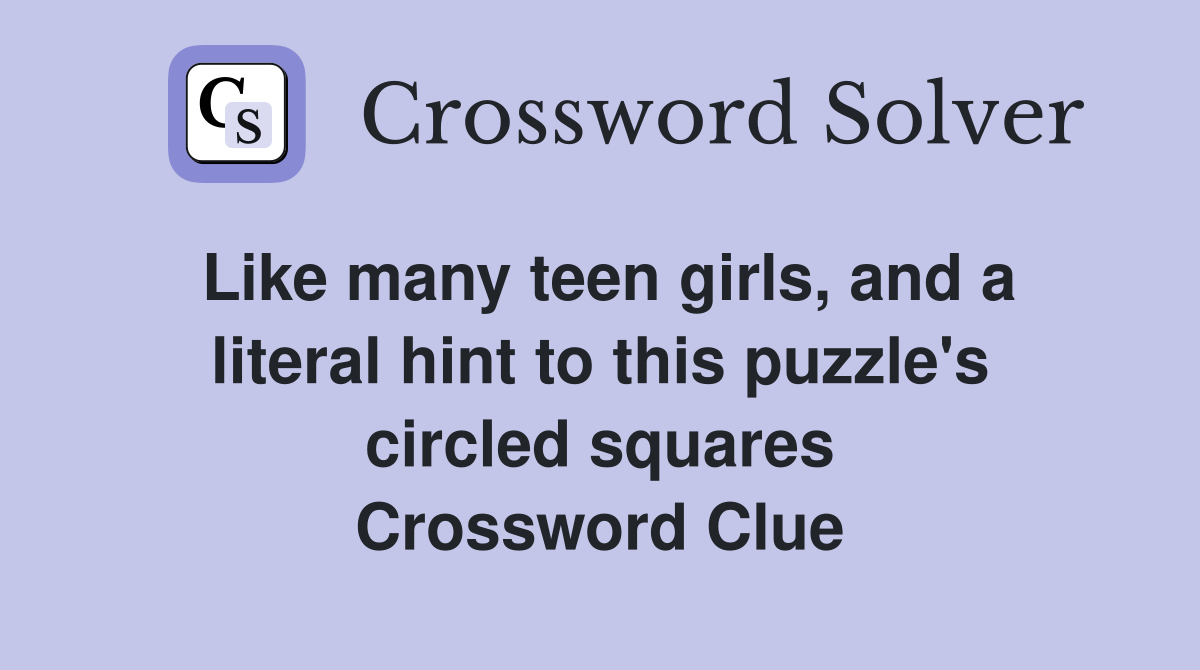 Like many teen girls, and a literal hint to this puzzle's circled squares Crossword Clue
