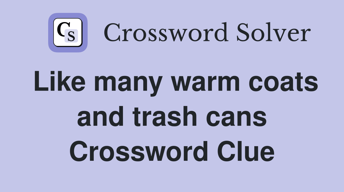 Like many warm coats and trash cans Crossword Clue