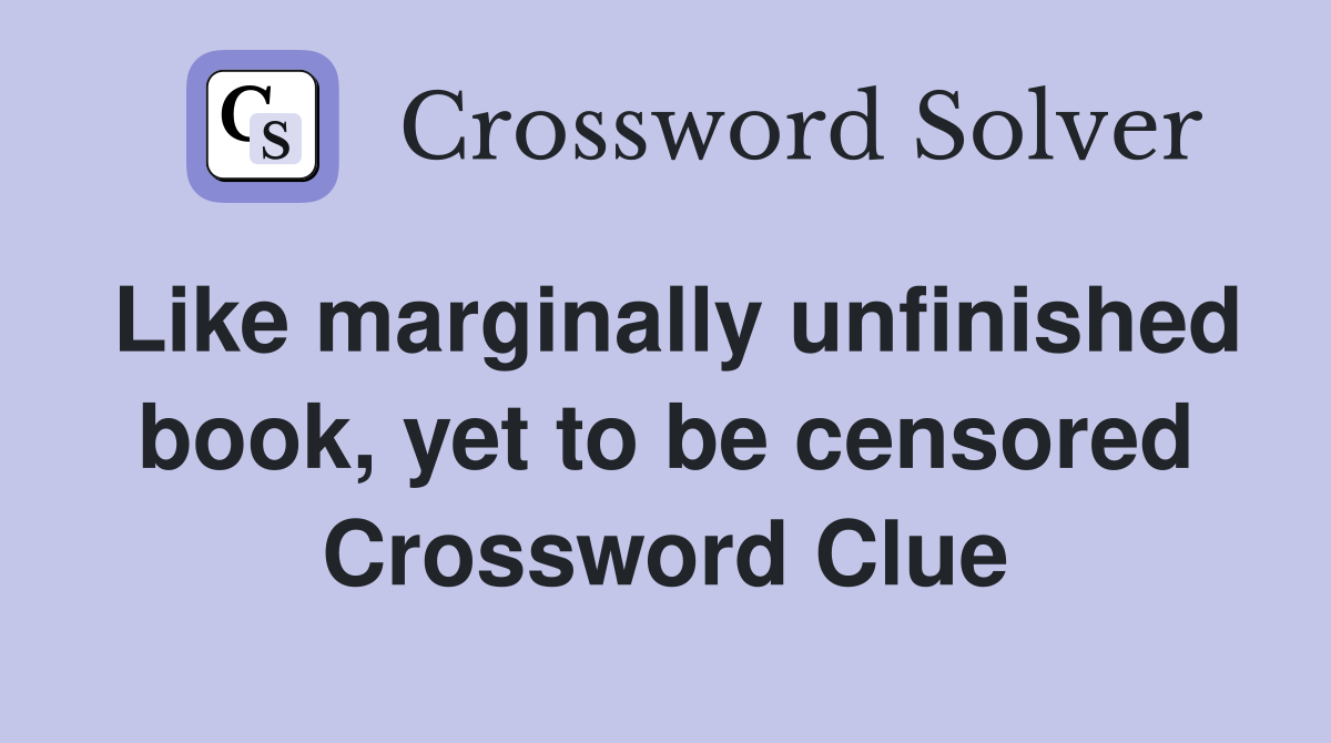 Like marginally unfinished book, yet to be censored Crossword Clue