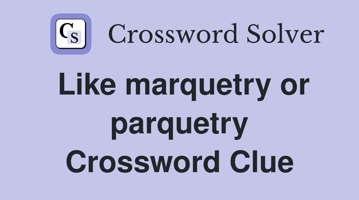 Like marquetry or parquetry Crossword Clue