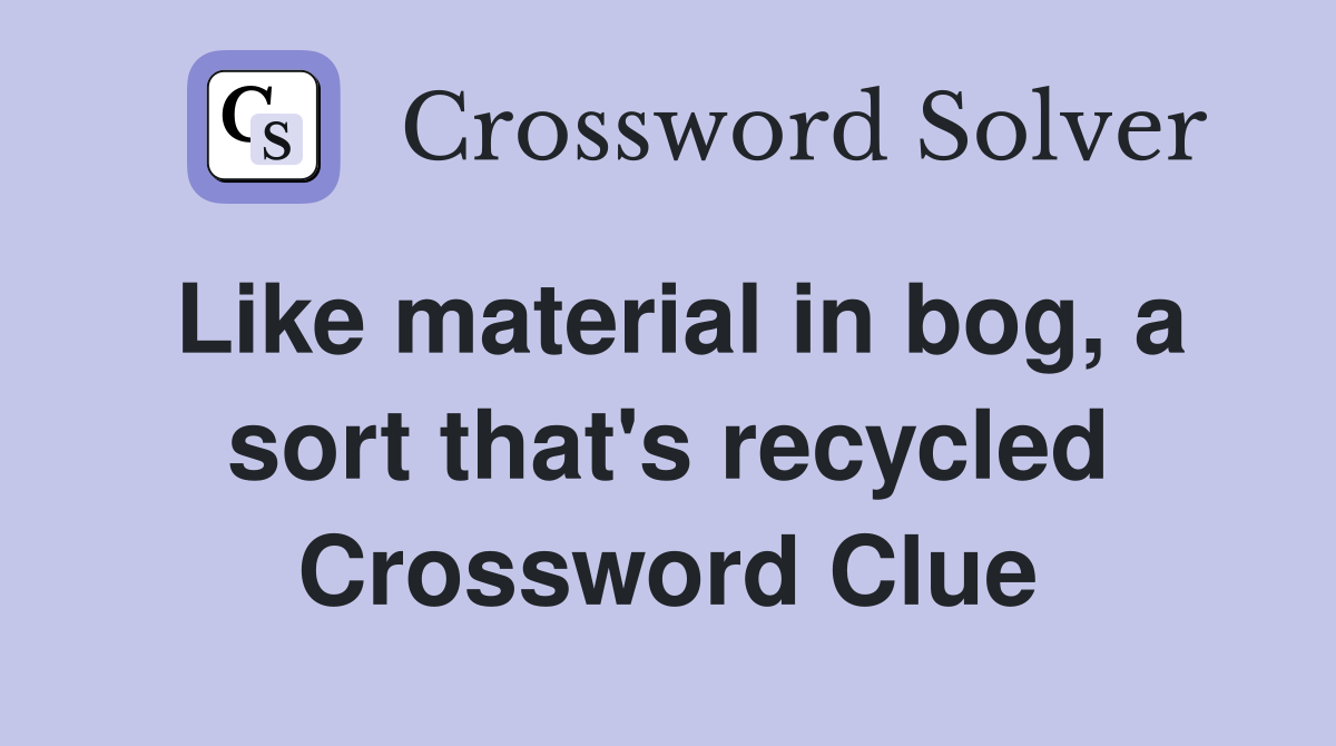 Like material in bog, a sort that's recycled Crossword Clue
