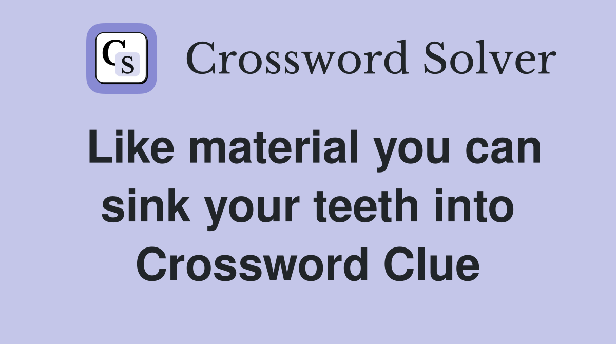 Like material you can sink your teeth into Crossword Clue