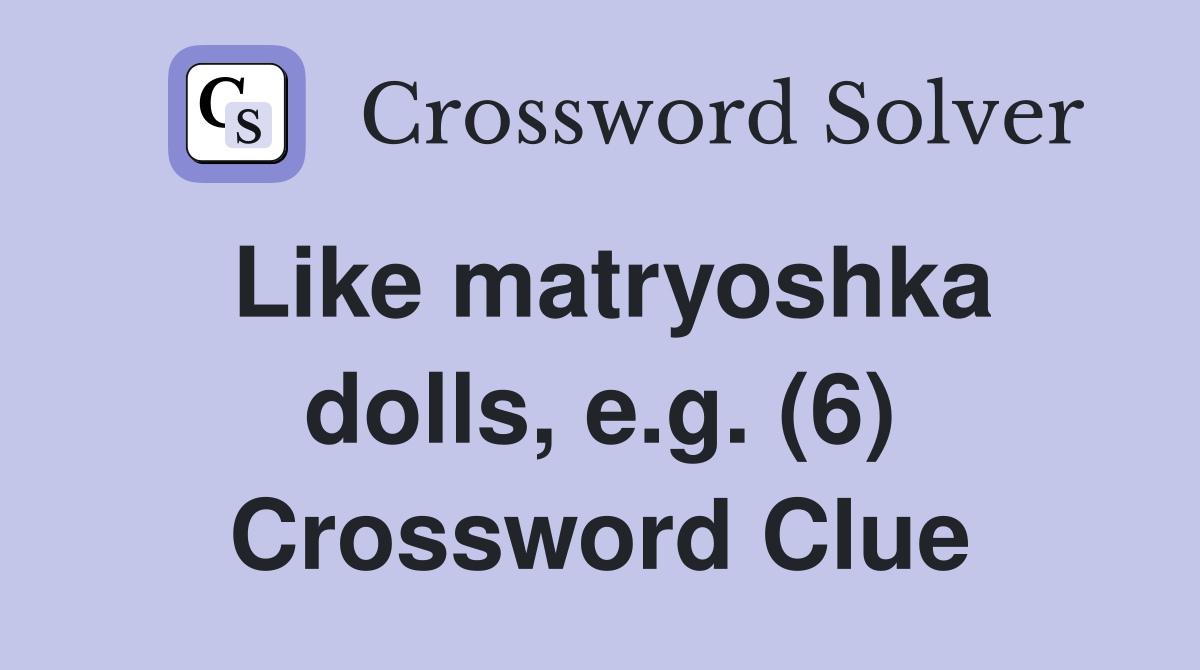 Like matryoshka dolls, e.g. (6) Crossword Clue