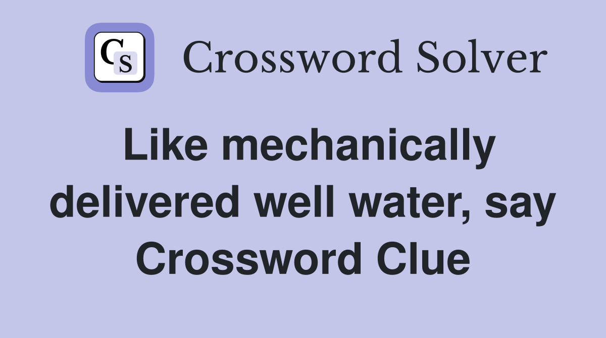 Like mechanically delivered well water, say Crossword Clue