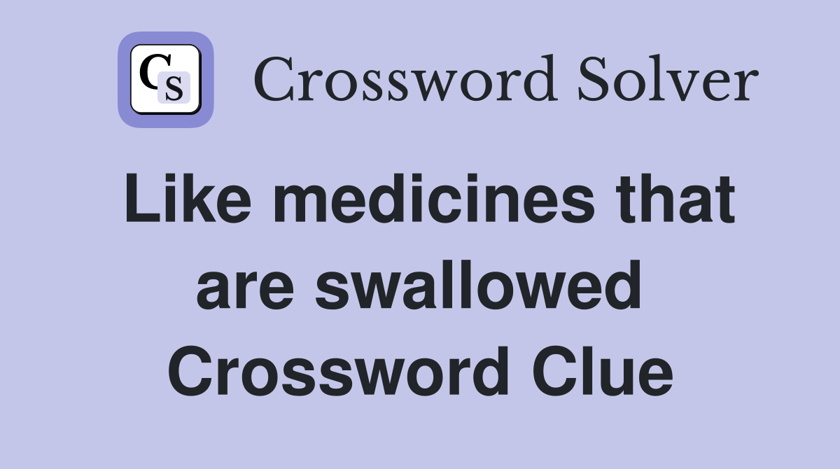 Like medicines that are swallowed Crossword Clue