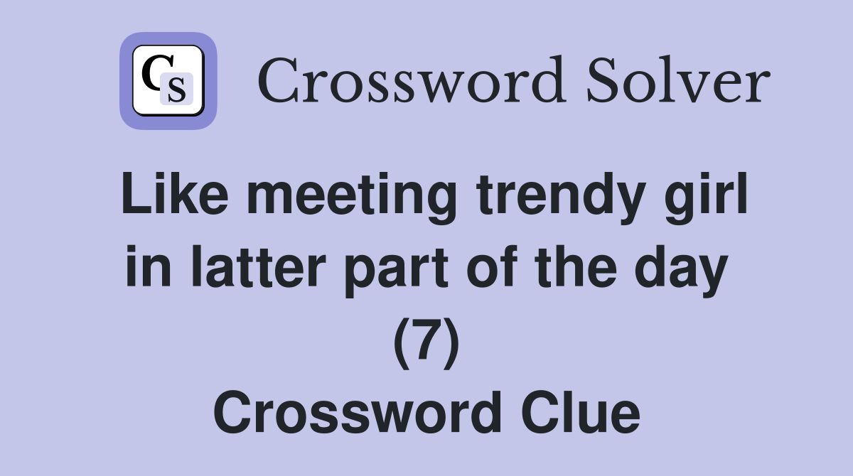 Like meeting trendy girl in latter part of the day (7) Crossword Clue