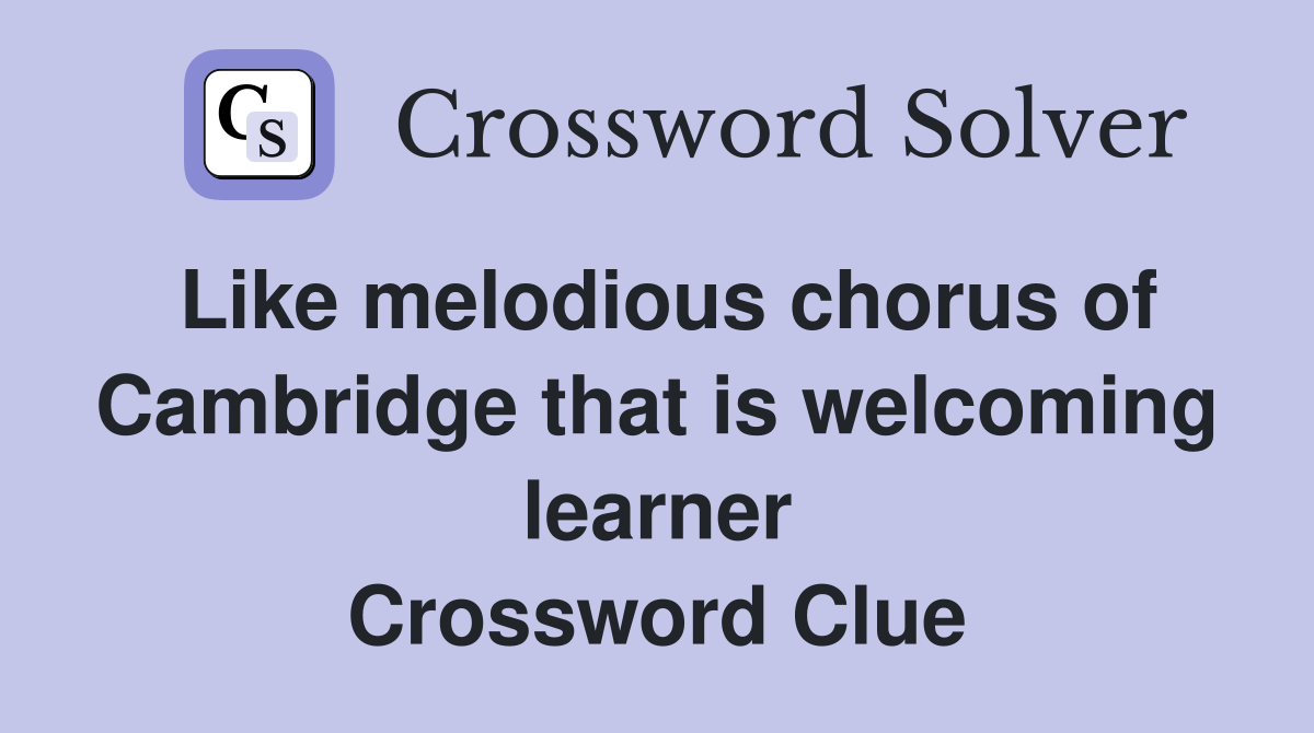 Like melodious chorus of Cambridge that is welcoming learner Crossword Clue