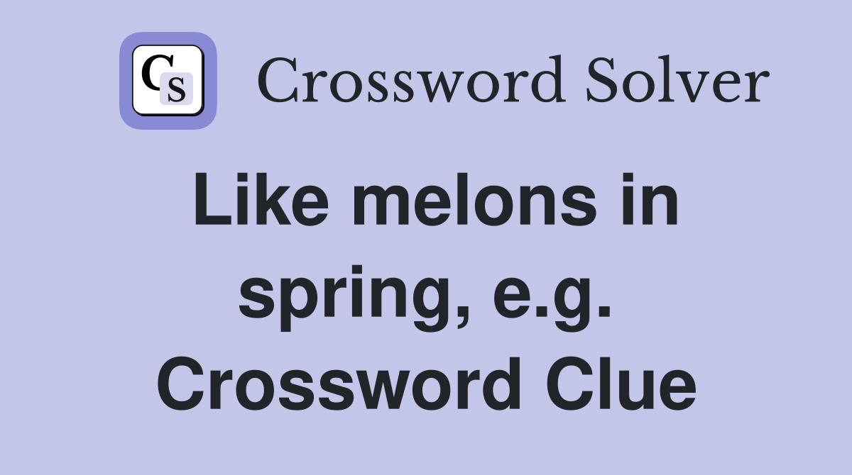 Like melons in spring, e.g. Crossword Clue