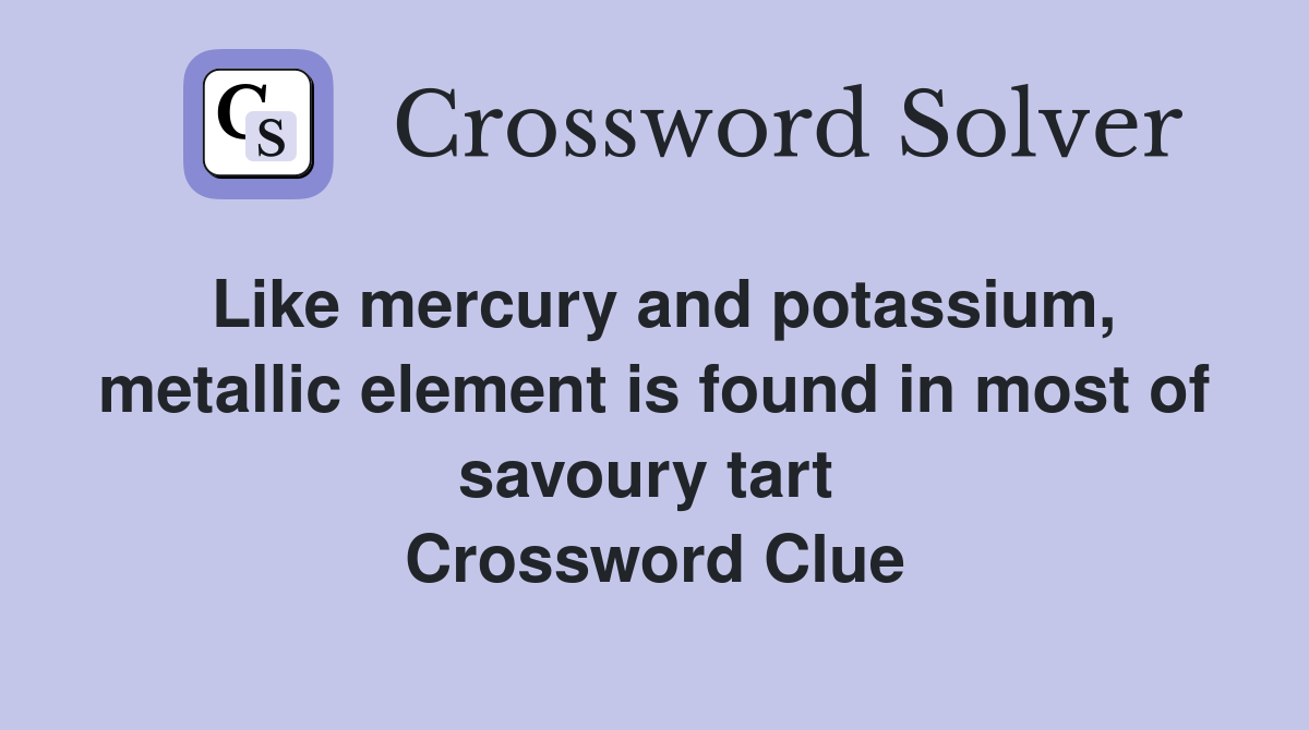 Like mercury and potassium, metallic element is found in most of savoury tart  Crossword Clue
