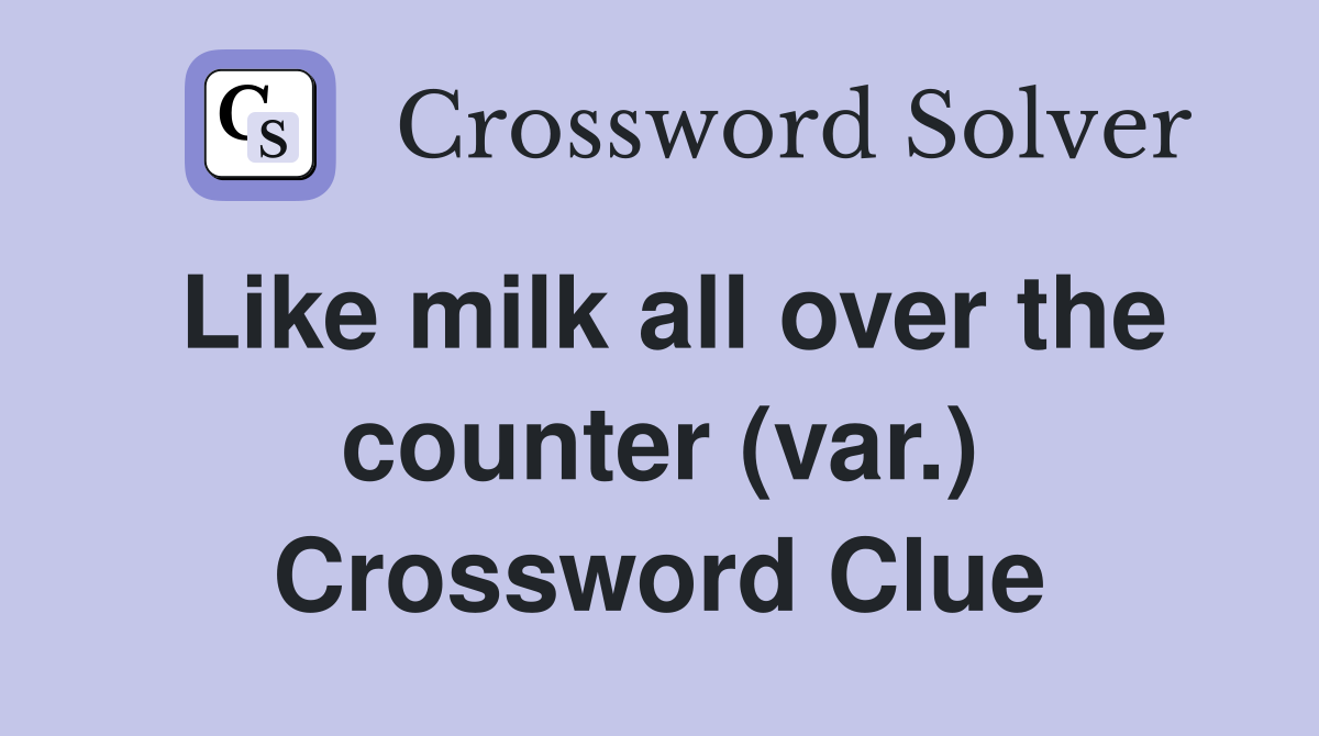 Like milk all over the counter (var.) Crossword Clue