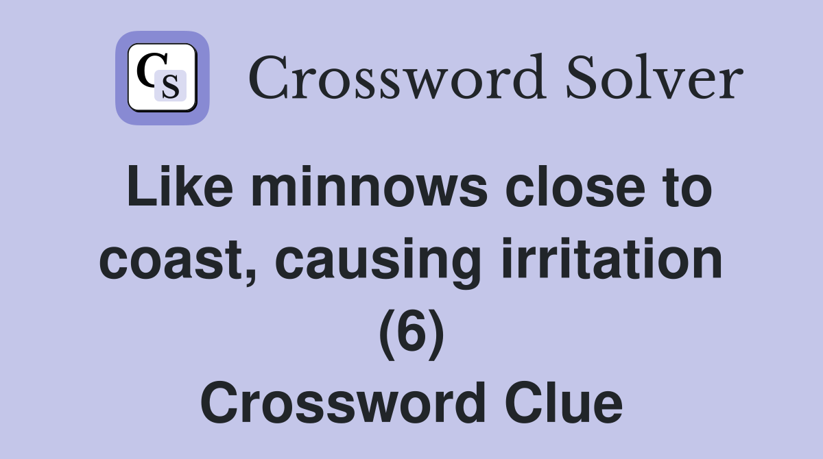 Like minnows close to coast, causing irritation (6) Crossword Clue
