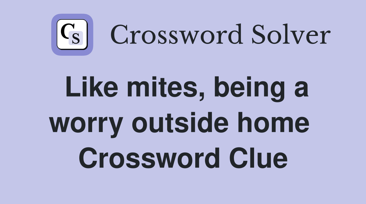 Like mites, being a worry outside home  Crossword Clue