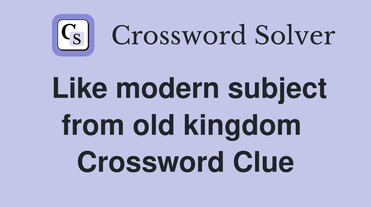 Like modern subject from old kingdom  Crossword Clue