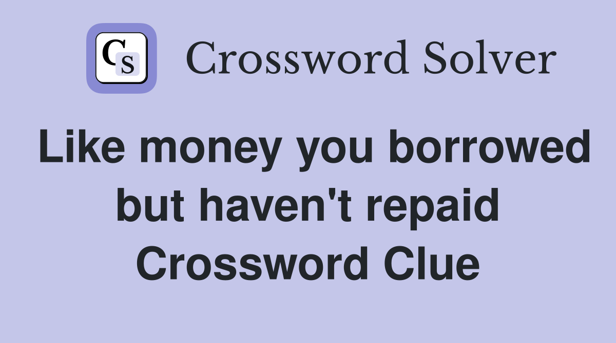 Like money you borrowed but haven't repaid Crossword Clue