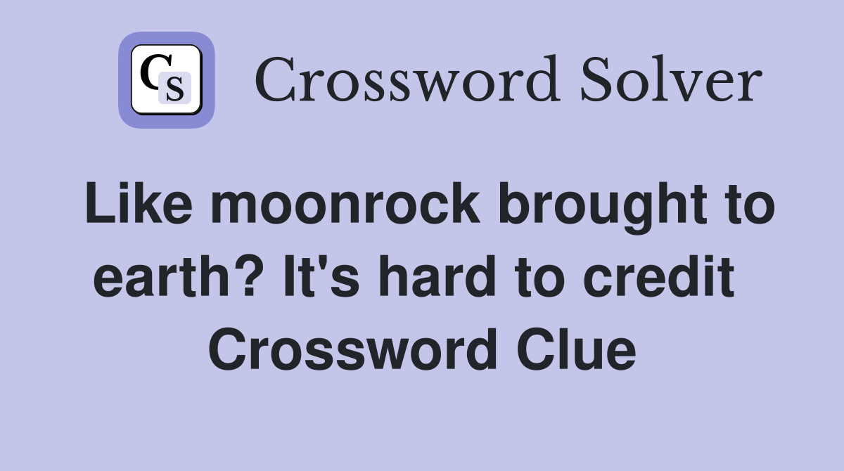 Like moonrock brought to earth? It's hard to credit  Crossword Clue