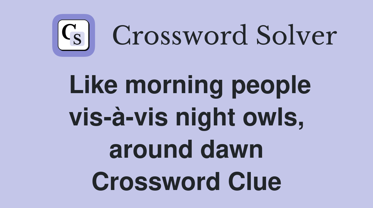 Like morning people vis-à-vis night owls, around dawn Crossword Clue