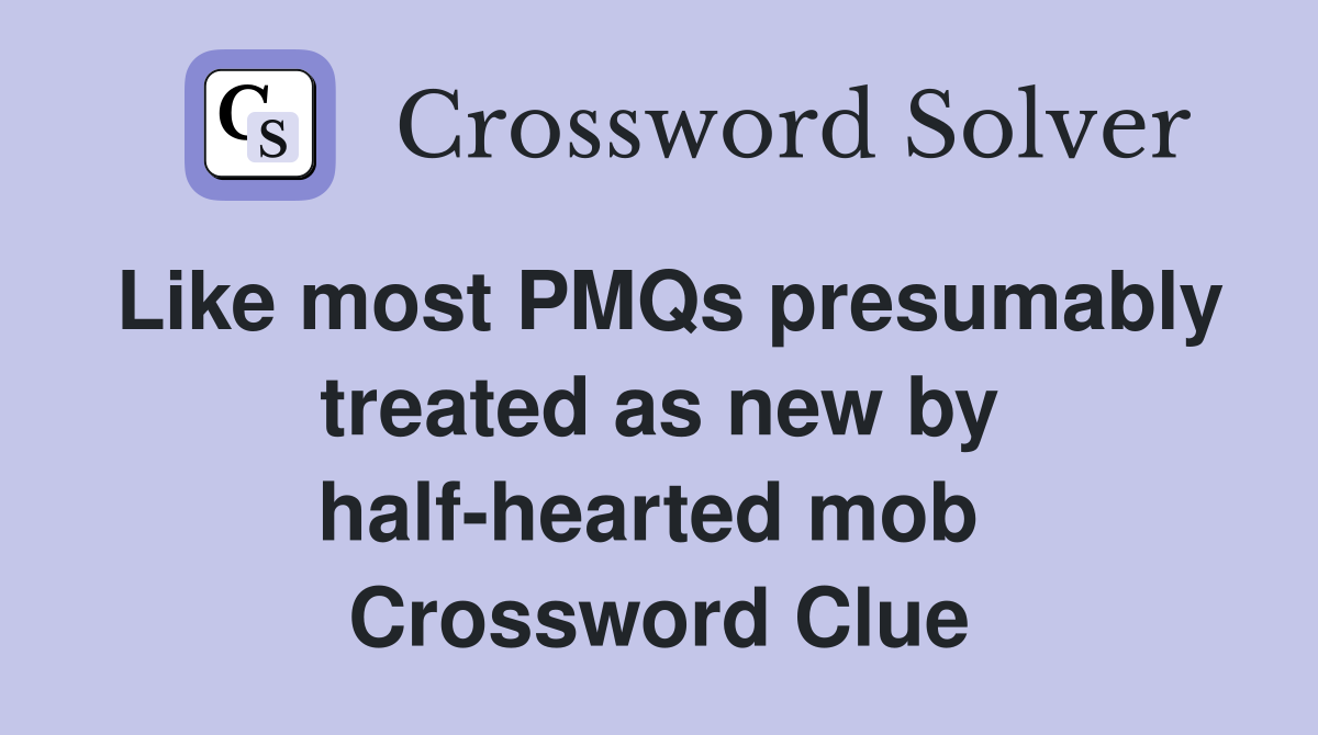 Like most PMQs presumably treated as new by half-hearted mob  Crossword Clue