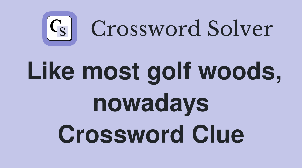 Like most golf woods, nowadays Crossword Clue