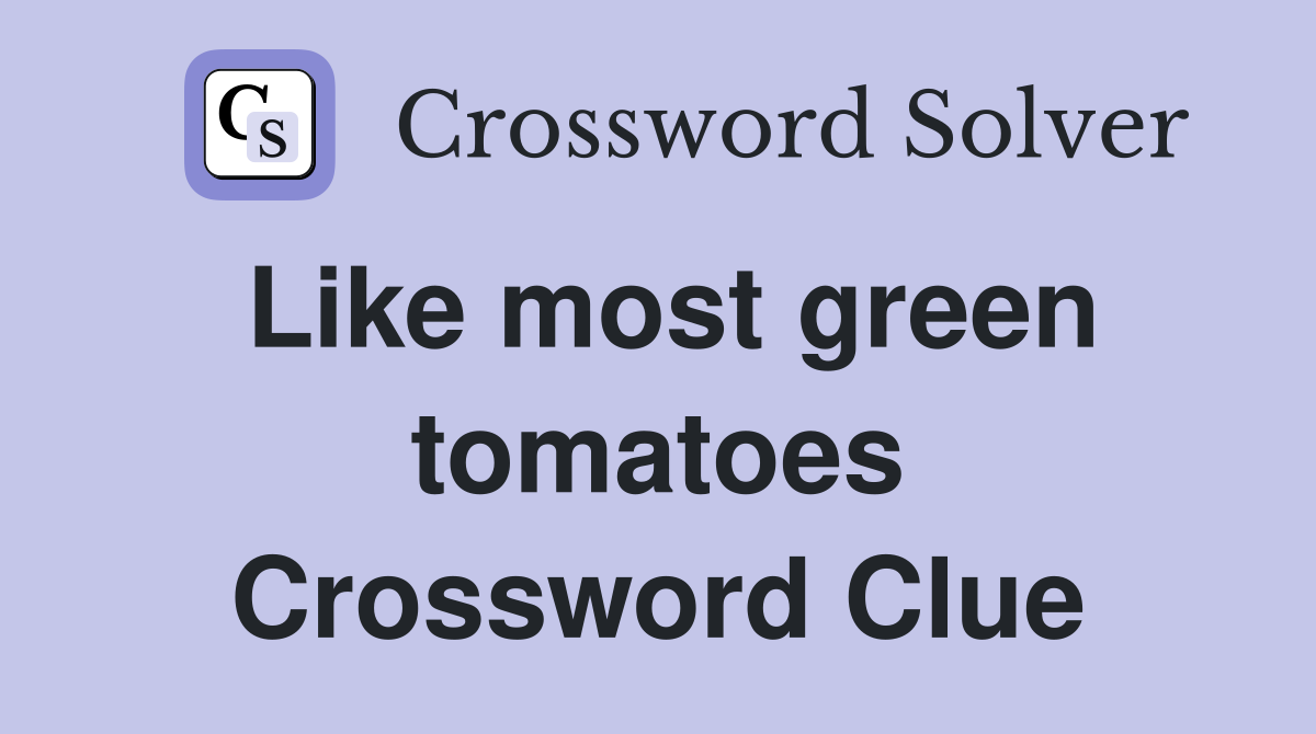 Like most green tomatoes Crossword Clue