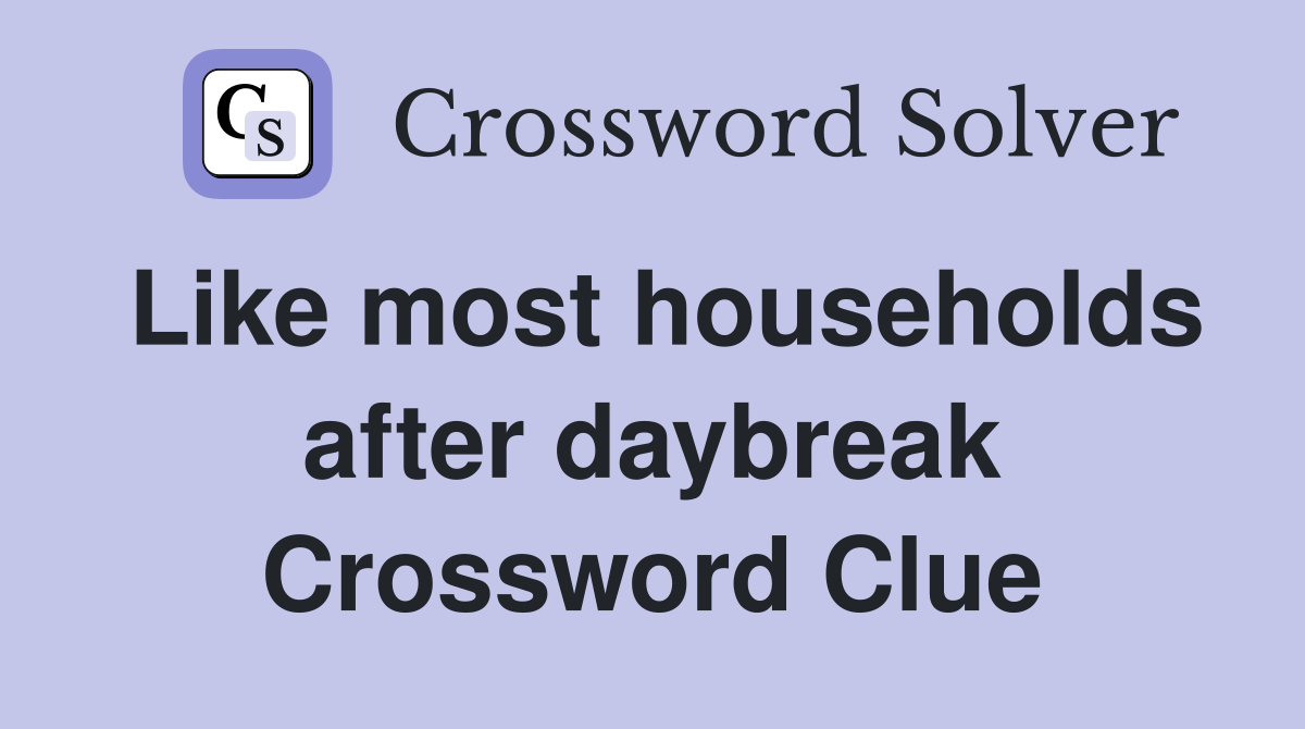 Like most households after daybreak Crossword Clue