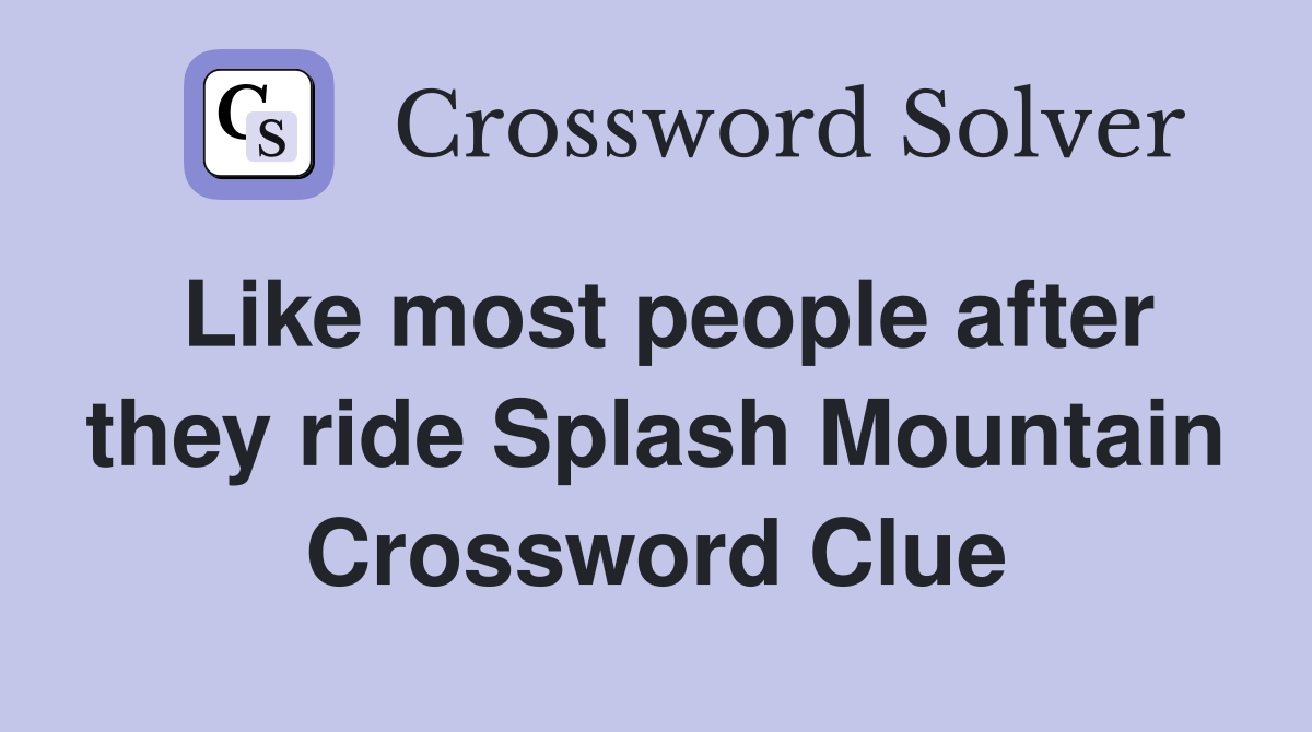 Like most people after they ride Splash Mountain Crossword Clue