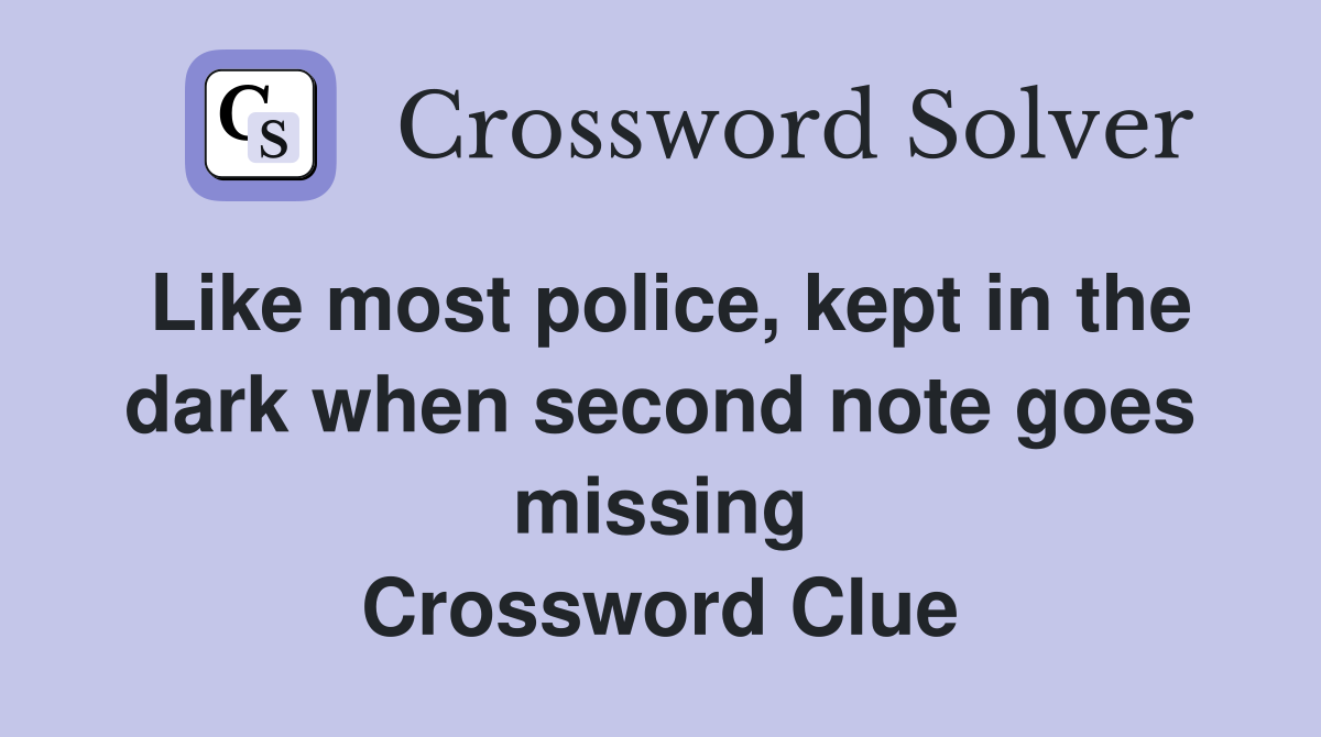 Like most police, kept in the dark when second note goes missing Crossword Clue